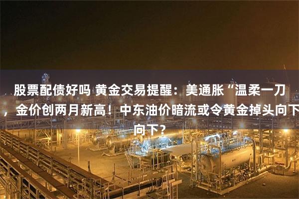 股票配债好吗 黄金交易提醒：美通胀“温柔一刀”，金价创两月新高！中东油价暗流或令黄金掉头向下？