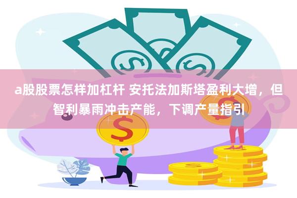 a股股票怎样加杠杆 安托法加斯塔盈利大增,但智利暴雨冲击产能,下调产量指引