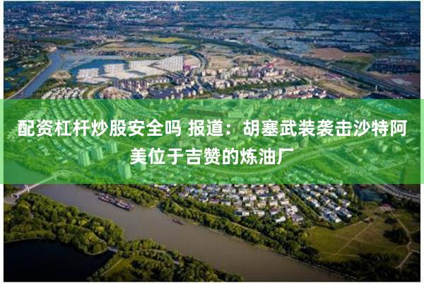 配资杠杆炒股安全吗 报道：胡塞武装袭击沙特阿美位于吉赞的炼油厂