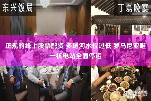 正规的线上股票配资 多瑙河水位过低 罗马尼亚唯一核电站全面停运
