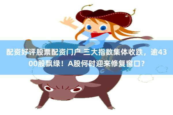 配资好评股票配资门户 三大指数集体收跌，逾4300股飘绿！A股何时迎来修复窗口？