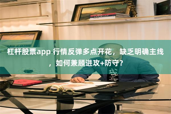 杠杆股票app 行情反弹多点开花，缺乏明确主线，如何兼顾进攻+防守？