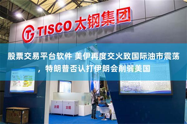 股票交易平台软件 美伊再度交火致国际油市震荡，特朗普否认打伊朗会削弱美国