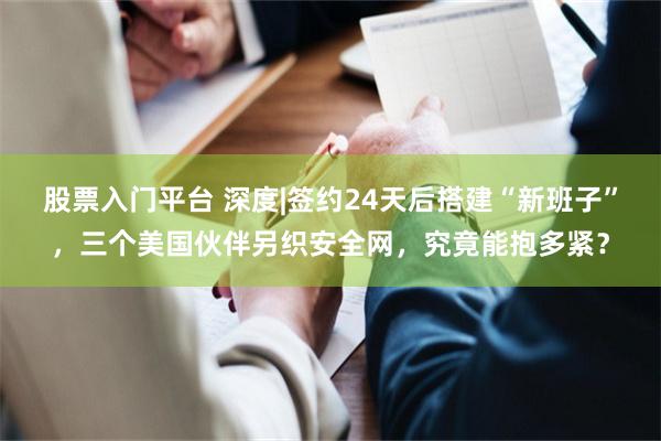 股票入门平台 深度|签约24天后搭建“新班子”，三个美国伙伴另织安全网，究竟能抱多紧？