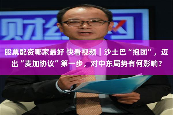 股票配资哪家最好 快看视频｜沙土巴“抱团”，迈出“麦加协议”第一步，对中东局势有何影响？