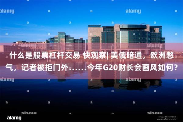 什么是股票杠杆交易 快观察| 美俄暗通，欧洲憋气，记者被拒门外……今年G20财长会画风如何？