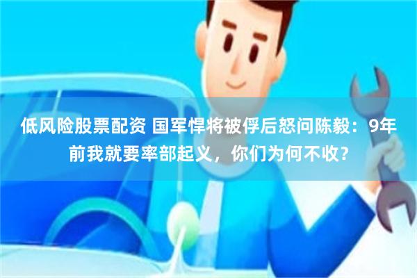低风险股票配资 国军悍将被俘后怒问陈毅：9年前我就要率部起义，你们为何不收？
