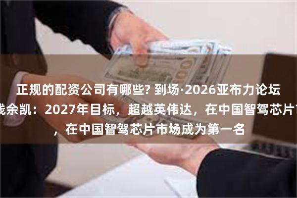 正规的配资公司有哪些? 到场·2026亚布力论坛夏季年会|地平线余凯：2027年目标，超越英伟达，在中国智驾芯片市场成为第一名