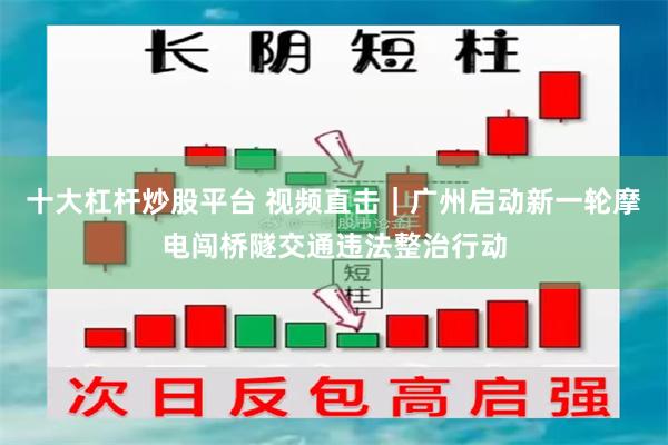 十大杠杆炒股平台 视频直击｜广州启动新一轮摩电闯桥隧交通违法整治行动