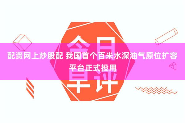 配资网上炒股配 我国首个百米水深油气原位扩容平台正式投用