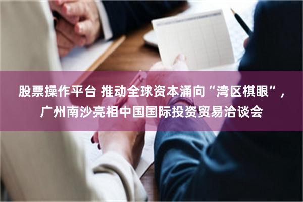 股票操作平台 推动全球资本涌向“湾区棋眼”，广州南沙亮相中国国际投资贸易洽谈会