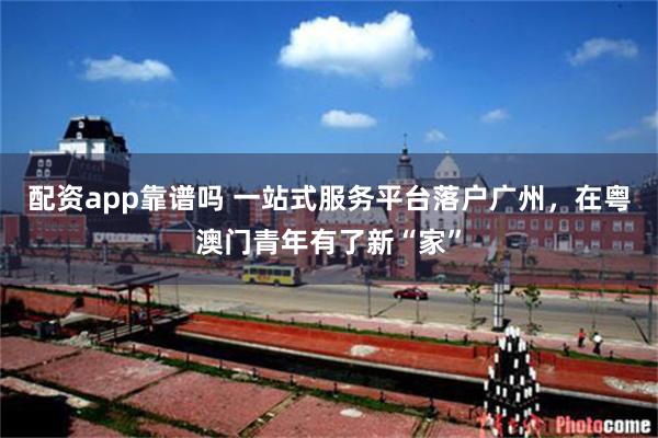 配资app靠谱吗 一站式服务平台落户广州，在粤澳门青年有了新“家”