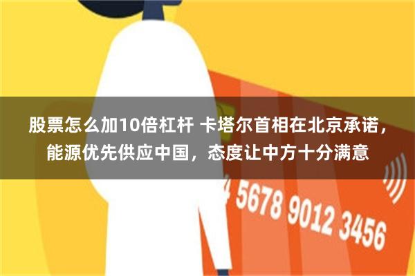 股票怎么加10倍杠杆 卡塔尔首相在北京承诺，能源优先供应中国，态度让中方十分满意