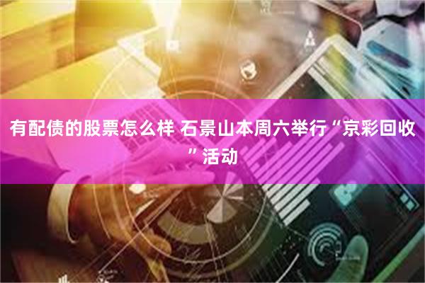 有配债的股票怎么样 石景山本周六举行“京彩回收”活动